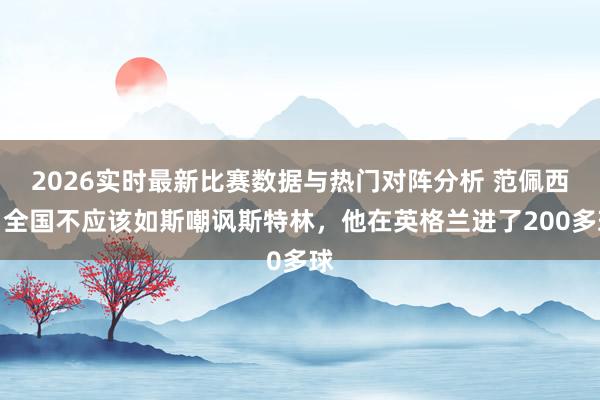 2026实时最新比赛数据与热门对阵分析 范佩西：全国不应该如斯嘲讽斯特林，他在英格兰进了200多球