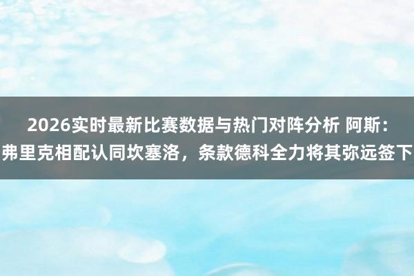 2026实时最新比赛数据与热门对阵分析 阿斯：弗里克相配认同坎塞洛，条款德科全力将其弥远签下
