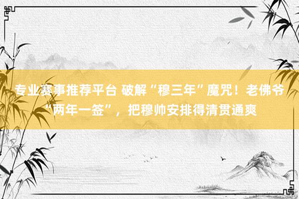 专业赛事推荐平台 破解“穆三年”魔咒！老佛爷“两年一签”，把穆帅安排得清贯通爽