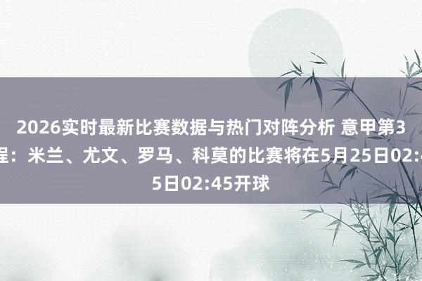 2026实时最新比赛数据与热门对阵分析 意甲第38轮赛程：米兰、尤文、罗马、科莫的比赛将在5月25日02:45开球