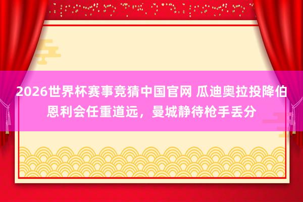2026世界杯赛事竞猜中国官网 瓜迪奥拉投降伯恩利会任重道远，曼城静待枪手丢分