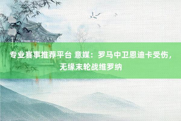 专业赛事推荐平台 意媒：罗马中卫恩迪卡受伤，无缘末轮战维罗纳