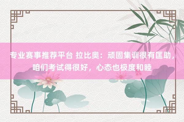 专业赛事推荐平台 拉比奥：顽固集训很有匡助，咱们考试得很好，心态也极度和睦