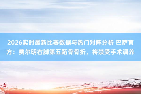 2026实时最新比赛数据与热门对阵分析 巴萨官方：费尔明右脚第五跖骨骨折，将禁受手术调养
