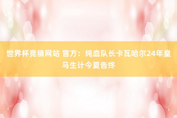 世界杯竞猜网站 官方：纯血队长卡瓦哈尔24年皇马生计今夏告终