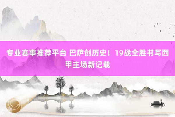 专业赛事推荐平台 巴萨创历史！19战全胜书写西甲主场新记载