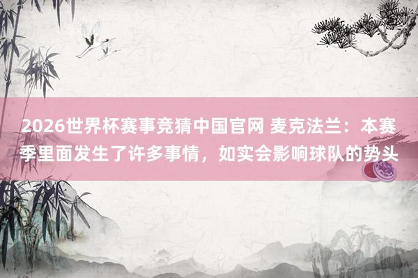 2026世界杯赛事竞猜中国官网 麦克法兰：本赛季里面发生了许多事情，如实会影响球队的势头