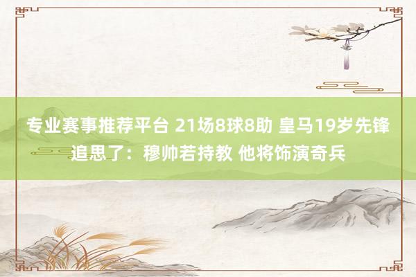 专业赛事推荐平台 21场8球8助 皇马19岁先锋追思了：穆帅若持教 他将饰演奇兵