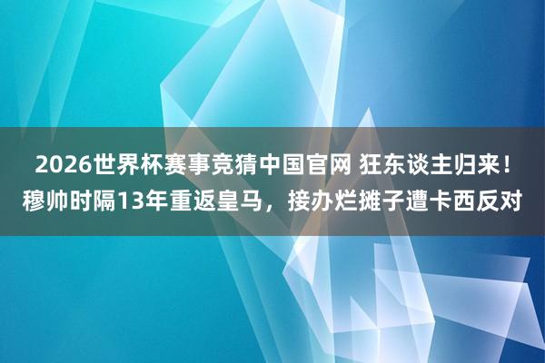 2026世界杯赛事竞猜中国官网 狂东谈主归来！穆帅时隔13年重返皇马，接办烂摊子遭卡西反对