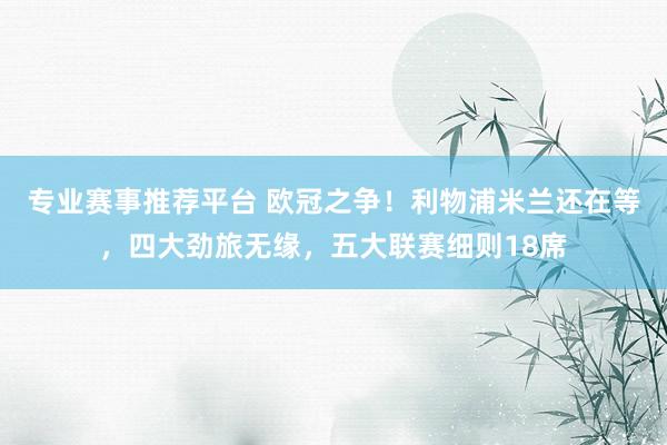 专业赛事推荐平台 欧冠之争！利物浦米兰还在等，四大劲旅无缘，五大联赛细则18席