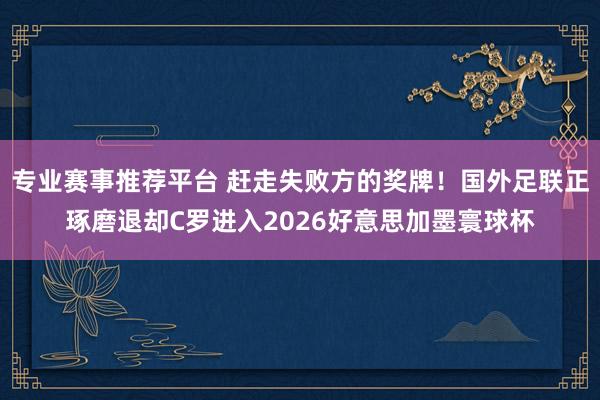 专业赛事推荐平台 赶走失败方的奖牌！国外足联正琢磨退却C罗进入2026好意思加墨寰球杯