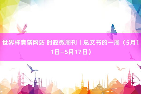 世界杯竞猜网站 时政微周刊丨总文书的一周（5月11日—5月17日）