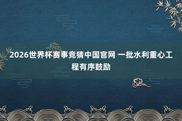 2026世界杯赛事竞猜中国官网 一批水利重心工程有序鼓励