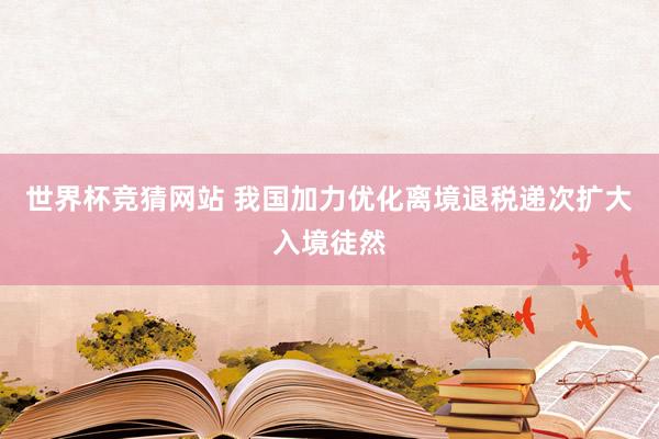 世界杯竞猜网站 我国加力优化离境退税递次扩大入境徒然