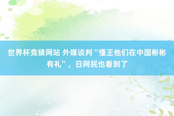 世界杯竞猜网站 外媒谈判“懂王他们在中国彬彬有礼”，日网民也看到了