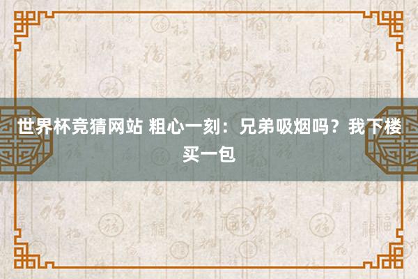 世界杯竞猜网站 粗心一刻：兄弟吸烟吗？我下楼买一包