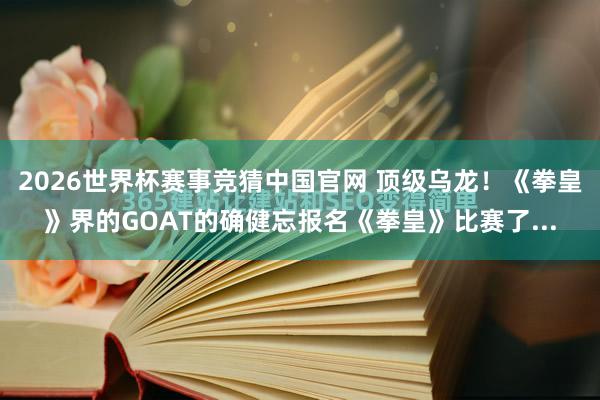 2026世界杯赛事竞猜中国官网 顶级乌龙！《拳皇》界的GOAT的确健忘报名《拳皇》比赛了...