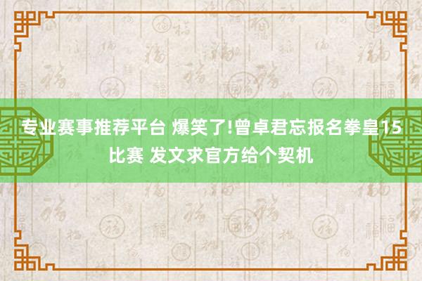 专业赛事推荐平台 爆笑了!曾卓君忘报名拳皇15比赛 发文求官方给个契机
