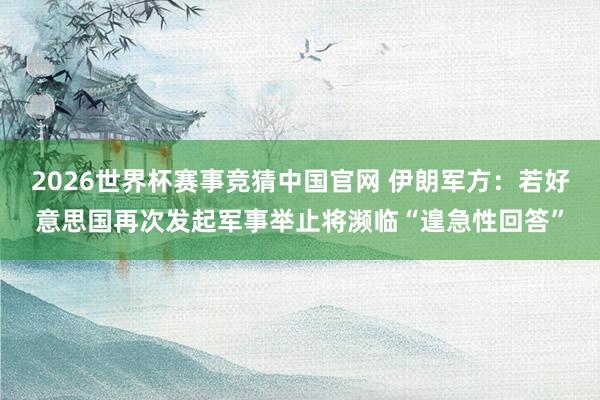 2026世界杯赛事竞猜中国官网 伊朗军方：若好意思国再次发起军事举止将濒临“遑急性回答”