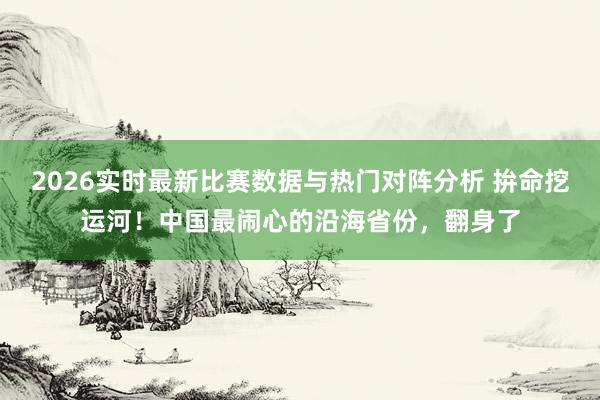 2026实时最新比赛数据与热门对阵分析 拚命挖运河！中国最闹心的沿海省份，翻身了