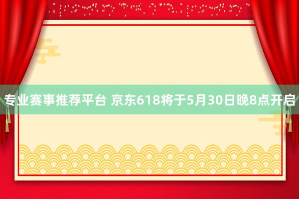 专业赛事推荐平台 京东618将于5月30日晚8点开启
