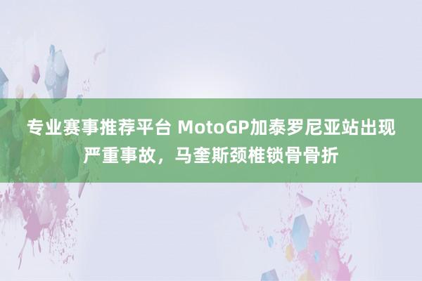 专业赛事推荐平台 MotoGP加泰罗尼亚站出现严重事故，马奎斯颈椎锁骨骨折