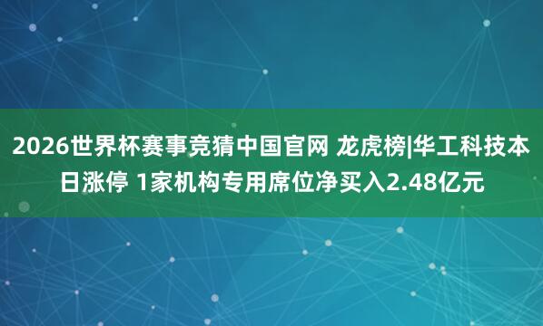 2026世界杯赛事竞猜中国官网 龙虎榜|华工科技本日涨停 1家机构专用席位净买入2.48亿元