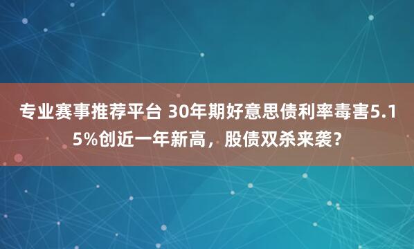 专业赛事推荐平台 30年期好意思债利率毒害5.15%创近一年新高，股债双杀来袭？
