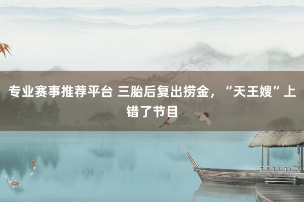 专业赛事推荐平台 三胎后复出捞金，“天王嫂”上错了节目