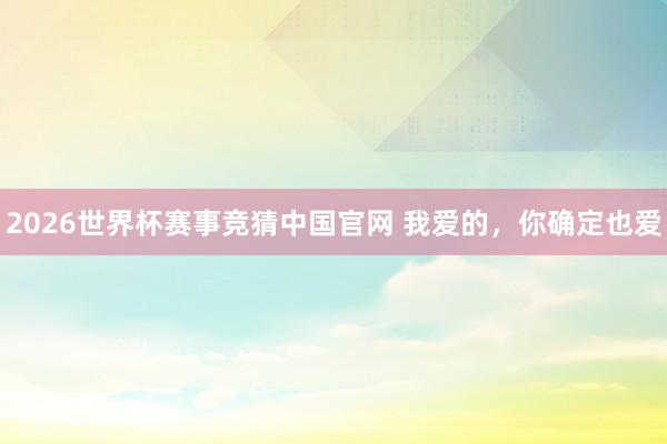 2026世界杯赛事竞猜中国官网 我爱的，你确定也爱