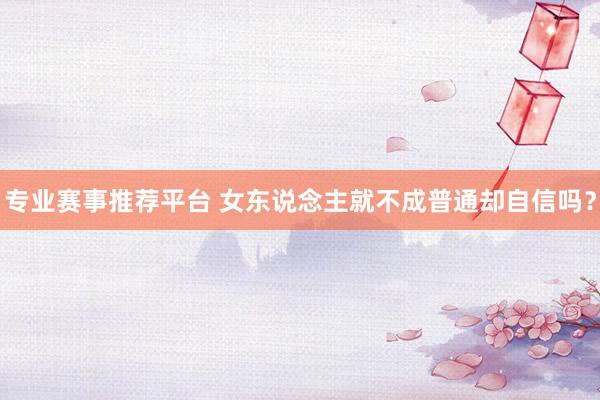 专业赛事推荐平台 女东说念主就不成普通却自信吗？