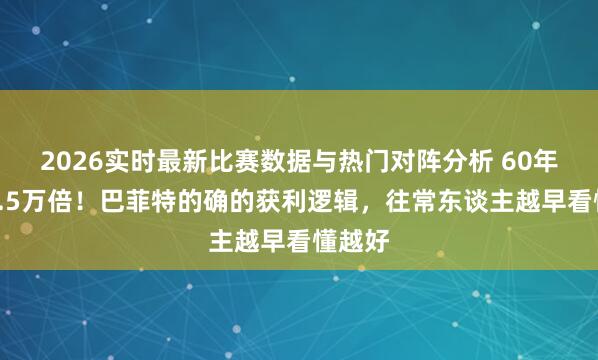 2026实时最新比赛数据与热门对阵分析 60年暴涨5.5万倍！巴菲特的确的获利逻辑，往常东谈主越早看懂越好