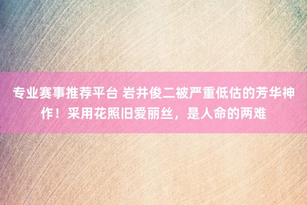 专业赛事推荐平台 岩井俊二被严重低估的芳华神作！采用花照旧爱丽丝，是人命的两难