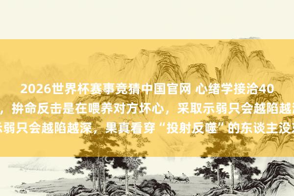 2026世界杯赛事竞猜中国官网 心绪学接洽40年发现：被东谈主统共后，拚命反击是在喂养对方坏心，采取示弱只会越陷越深，果真看穿“投射反噬”的东谈主没东谈主敢惹