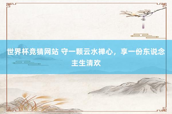 世界杯竞猜网站 守一颗云水禅心，享一份东说念主生清欢