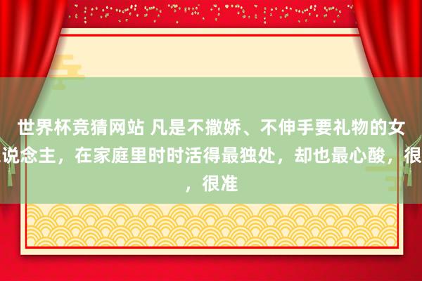 世界杯竞猜网站 凡是不撒娇、不伸手要礼物的女东说念主，在家庭里时时活得最独处，却也最心酸，很准