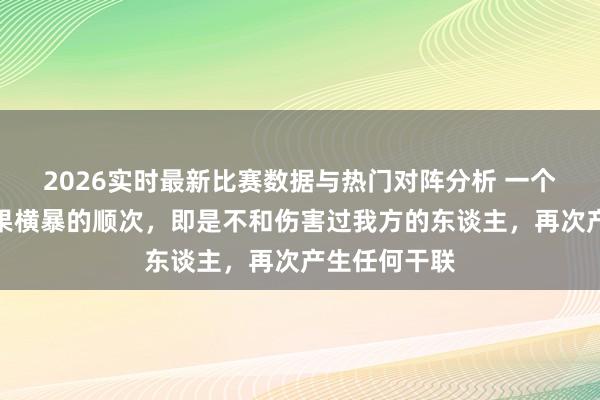 2026实时最新比赛数据与热门对阵分析 一个女东谈主委果横暴的顺次，即是不和伤害过我方的东谈主，再次产生任何干联