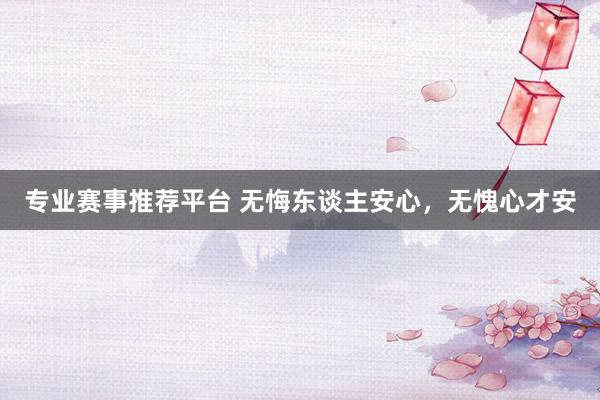 专业赛事推荐平台 无悔东谈主安心，无愧心才安