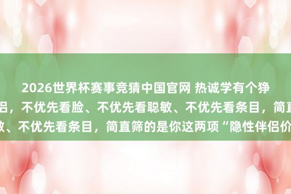 2026世界杯赛事竞猜中国官网 热诚学有个狰狞发现：男东谈主选伴侣，不优先看脸、不优先看聪敏、不优先看条目，简直筛的是你这两项“隐性伴侣价值”