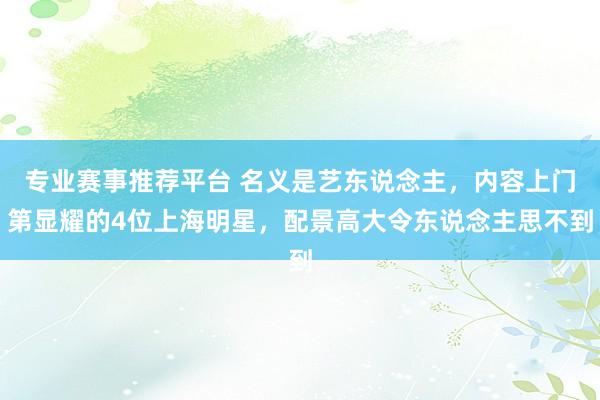 专业赛事推荐平台 名义是艺东说念主，内容上门第显耀的4位上海明星，配景高大令东说念主思不到