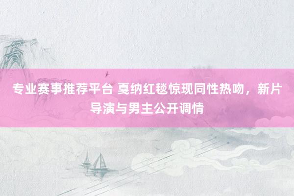 专业赛事推荐平台 戛纳红毯惊现同性热吻，新片导演与男主公开调情