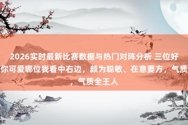 2026实时最新比赛数据与热门对阵分析 三位好意思女你可爱哪位我看中右边，颇为聪敏、在意要方，<a href=