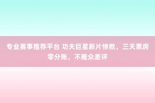 专业赛事推荐平台 功夫巨星新片惨败，三天票房零分账，不雅众差评