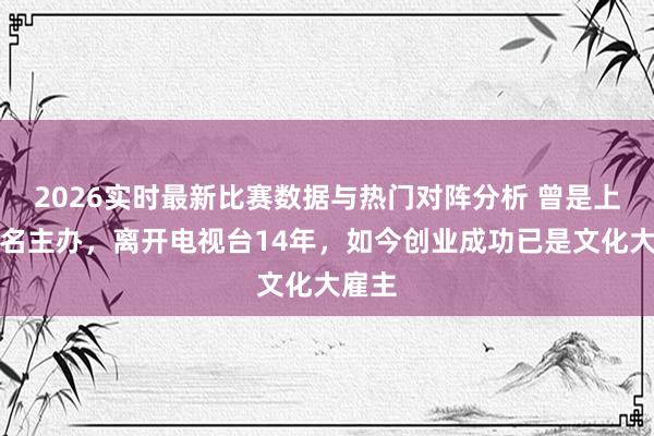 2026实时最新比赛数据与热门对阵分析 曾是上海有名主办，离开电视台14年，如今创业成功已是文化大雇主