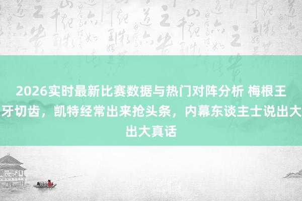 2026实时最新比赛数据与热门对阵分析 梅根王妃咬牙切齿，凯特经常出来抢头条，内幕东谈主士说出大真话
