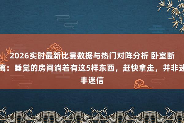 2026实时最新比赛数据与热门对阵分析 卧室断舍离：睡觉的房间淌若有这5样东西，赶快拿走，并非迷信