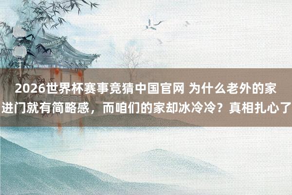 2026世界杯赛事竞猜中国官网 为什么老外的家进门就有简略感，而咱们的家却冰冷冷？真相扎心了