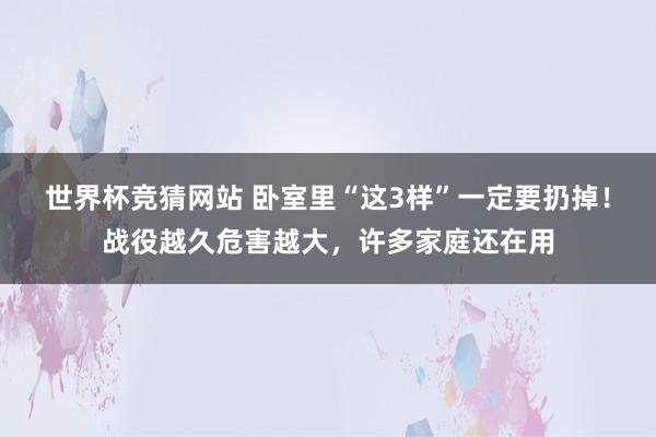 世界杯竞猜网站 卧室里“这3样”一定要扔掉！战役越久危害越大，许多家庭还在用