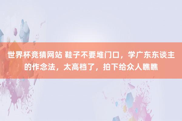 世界杯竞猜网站 鞋子不要堆门口，学广东东谈主的作念法，太高档了，拍下给众人瞧瞧