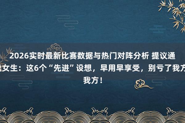 2026实时最新比赛数据与热门对阵分析 提议通盘女生：这6个“先进”设想，早用早享受，别亏了我方！